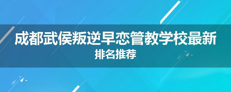 成都武侯叛逆早恋管教学校最新排名推荐