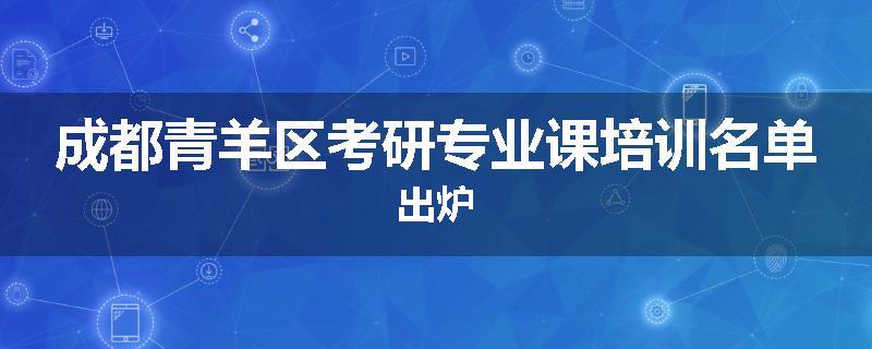 成都青羊区考研专业课培训名单出炉