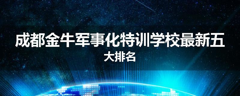 成都金牛军事化特训学校最新五大排名