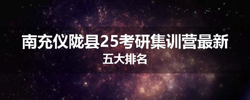 南充仪陇县25考研集训营最新五大排名