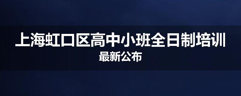 上海虹口区高中小班全日制培训最新公布