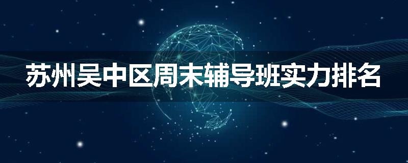 苏州吴中区周末辅导班实力排名
