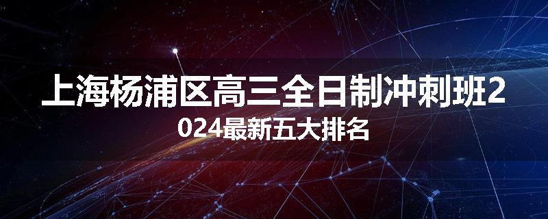 上海杨浦区高三全日制冲刺班2024最新五大排名