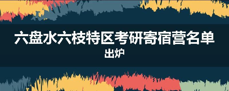 六盘水六枝特区考研寄宿营名单出炉