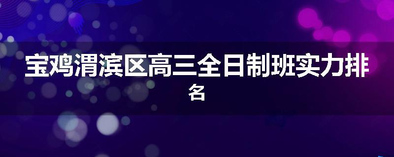 宝鸡渭滨区高三全日制班实力排名