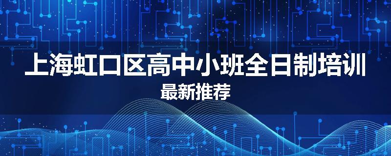 上海虹口区高中小班全日制培训最新推荐