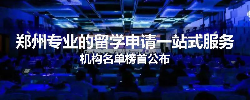 郑州专业的留学申请一站式服务机构名单榜首公布