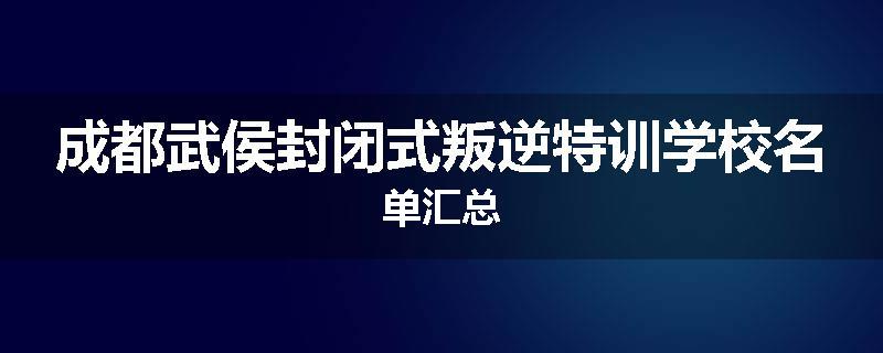成都武侯封闭式叛逆特训学校名单汇总