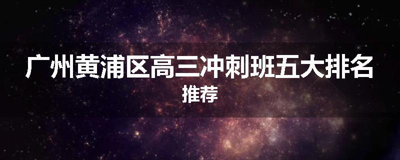 广州黄浦区高三冲刺班五大排名推荐