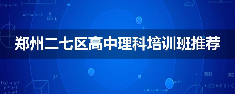 郑州二七区高中理科培训班推荐
