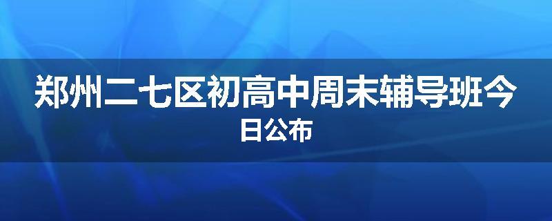 郑州二七区初高中周末辅导班今日公布