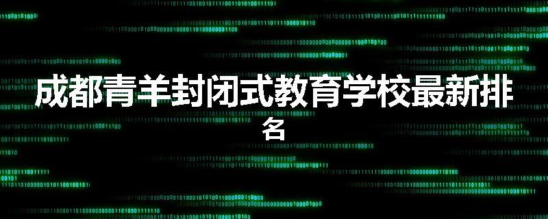 成都青羊封闭式教育学校最新排名