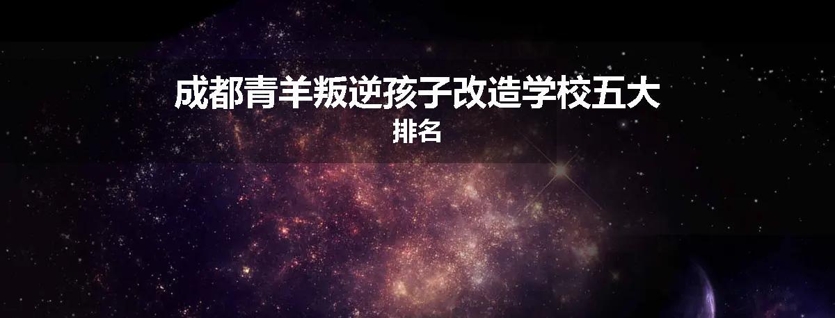 成都青羊叛逆孩子改造学校五大排名