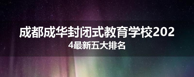 成都成华封闭式教育学校2024最新五大排名