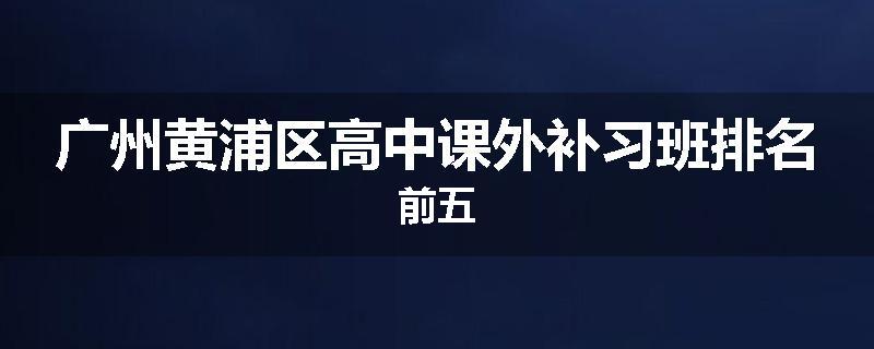 广州黄浦区高中课外补习班排名前五