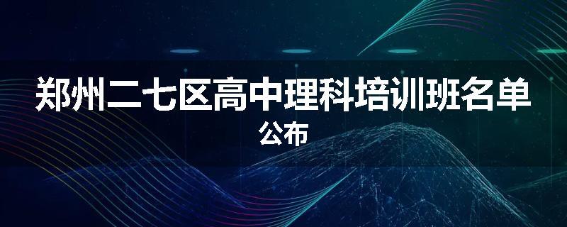 郑州二七区高中理科培训班名单公布