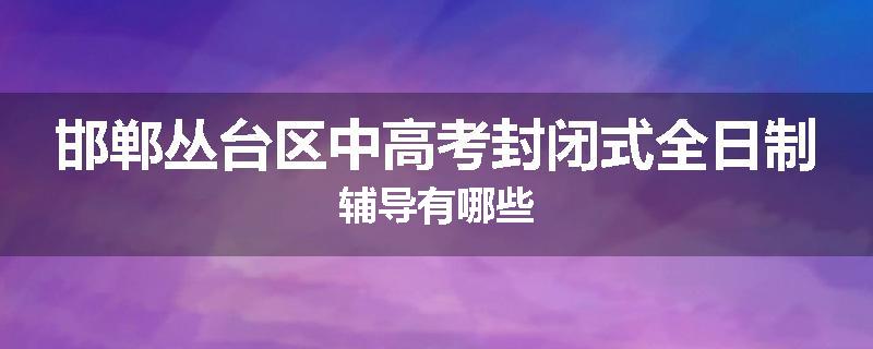 邯郸丛台区中高考封闭式全日制辅导有哪些