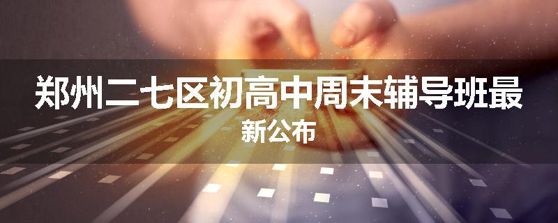郑州二七区初高中周末辅导班最新公布