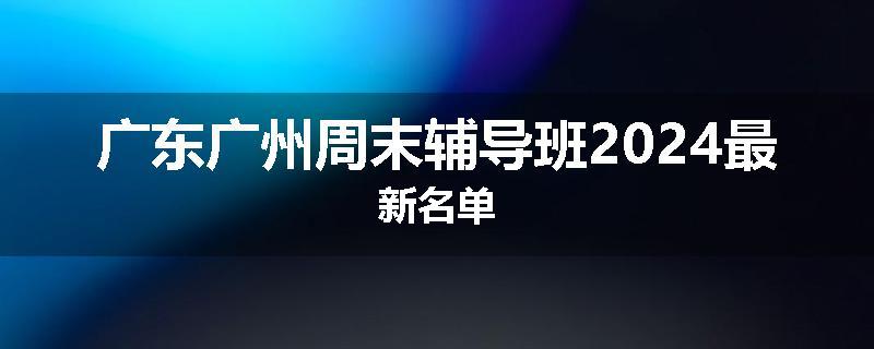 广东广州周末辅导班2024最新名单