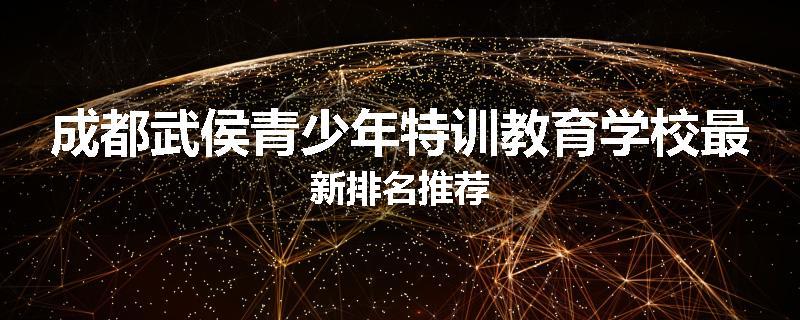 成都武侯青少年特训教育学校最新排名推荐