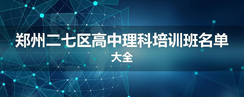 郑州二七区高中理科培训班名单大全