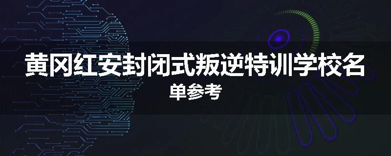黄冈红安封闭式叛逆特训学校名单参考