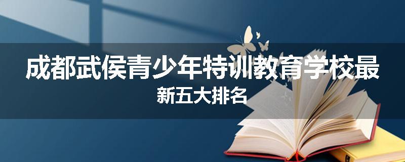 成都武侯青少年特训教育学校最新五大排名