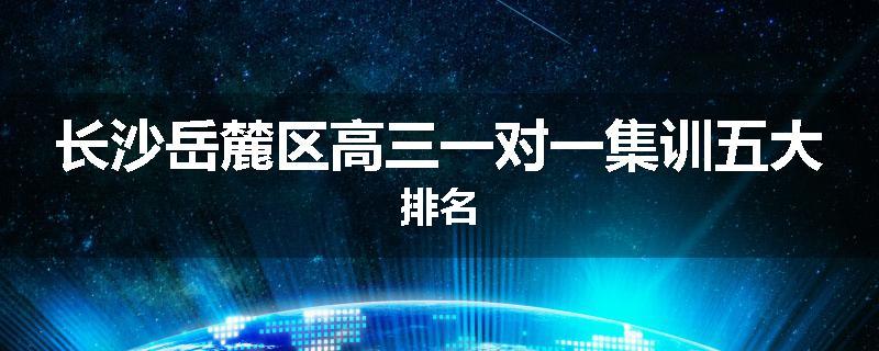 长沙岳麓区高三一对一集训五大排名