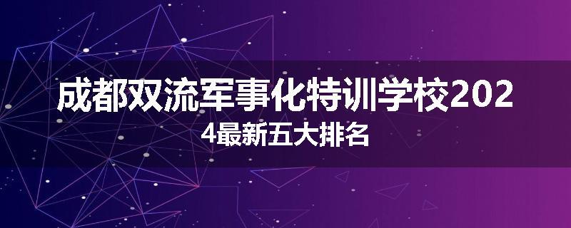 成都双流军事化特训学校2024最新五大排名