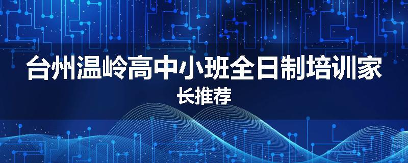台州温岭高中小班全日制培训家长推荐