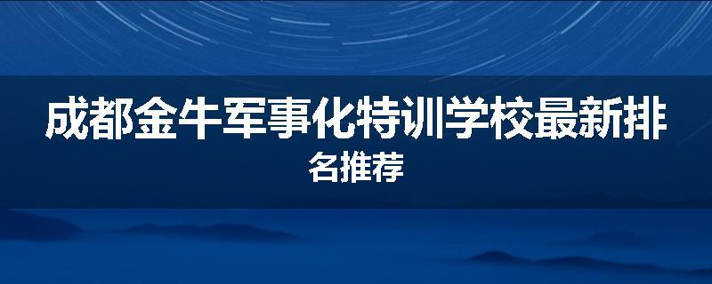 成都金牛军事化特训学校最新排名推荐