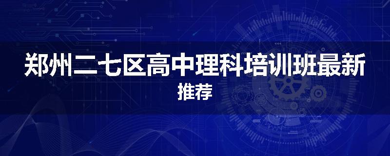 郑州二七区高中理科培训班最新推荐