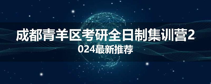 成都青羊区考研全日制集训营2024最新推荐