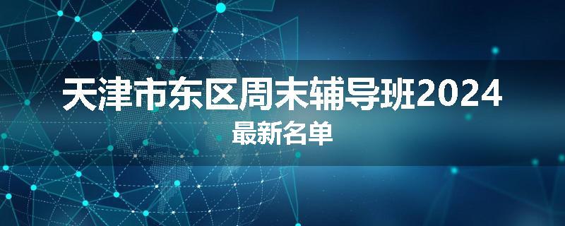 天津市东区周末辅导班2024最新名单