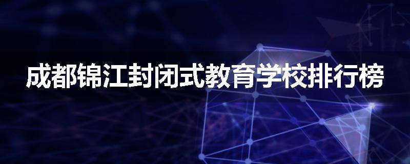 成都锦江封闭式教育学校排行榜
