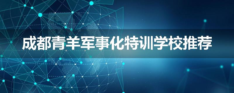 成都青羊军事化特训学校推荐