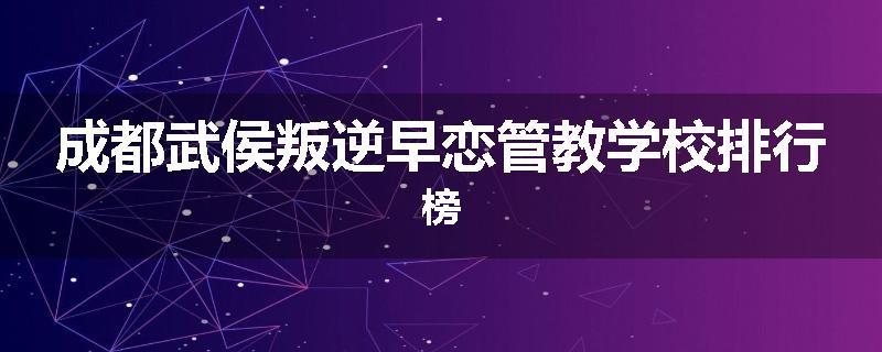 成都武侯叛逆早恋管教学校排行榜