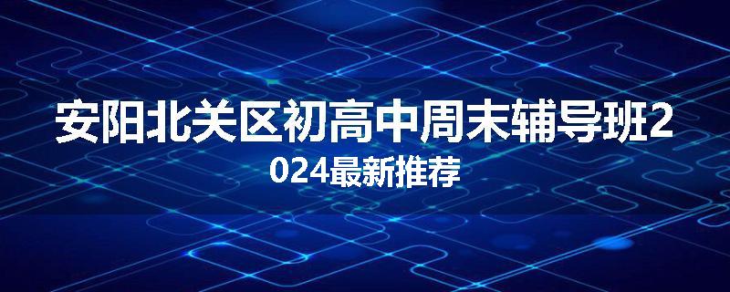 安阳北关区初高中周末辅导班2024最新推荐