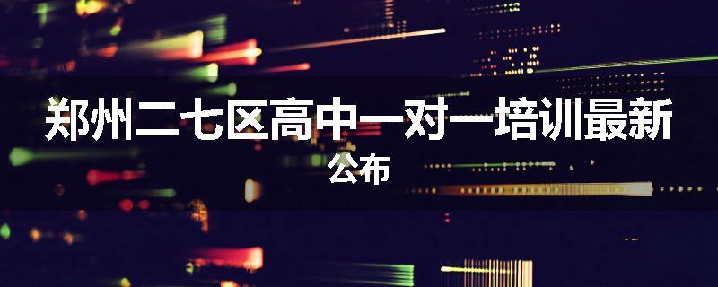 郑州二七区高中一对一培训最新公布