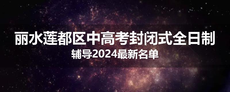 丽水莲都区中高考封闭式全日制辅导2024最新名单