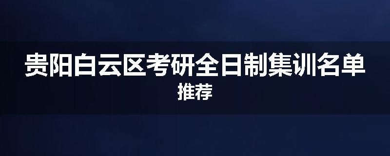 贵阳白云区考研全日制集训名单推荐