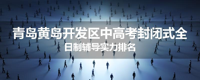 青岛黄岛开发区中高考封闭式全日制辅导实力排名