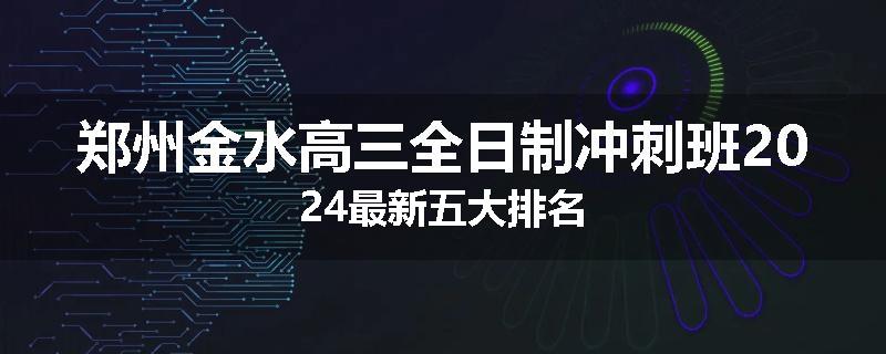 郑州金水高三全日制冲刺班2024最新五大排名