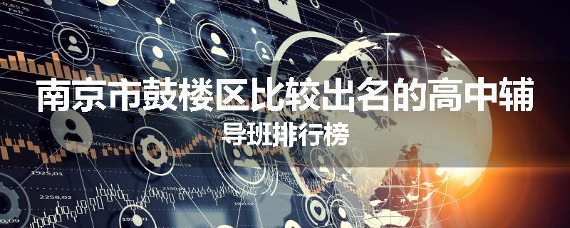 南京市鼓楼区比较出名的高中辅导班排行榜