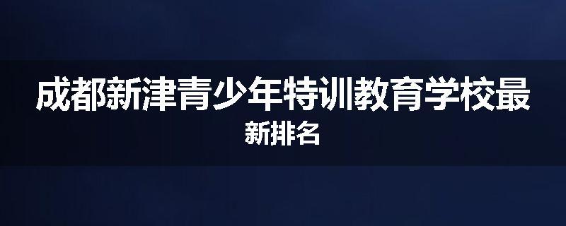 成都新津青少年特训教育学校最新排名