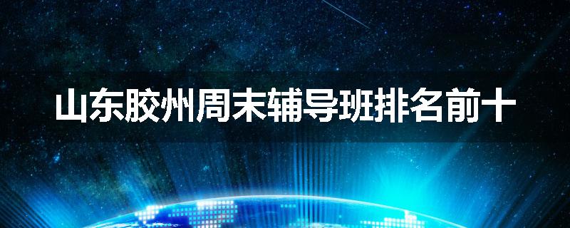 山东胶州周末辅导班排名前十