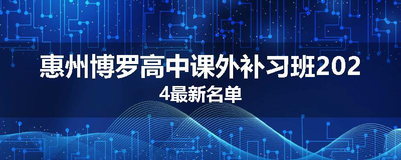 惠州博罗高中课外补习班2024最新名单