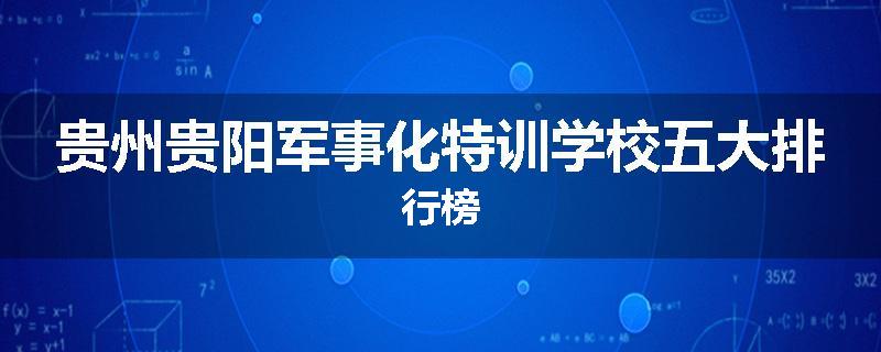 贵州贵阳军事化特训学校五大排行榜