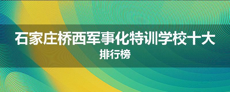 石家庄桥西军事化特训学校十大排行榜