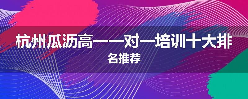 杭州瓜沥高一一对一培训十大排名推荐